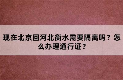 现在北京回河北衡水需要隔离吗？怎么办理通行证？