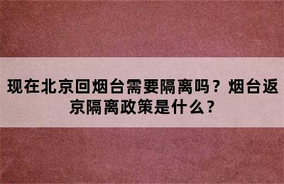 现在北京回烟台需要隔离吗？烟台返京隔离政策是什么？