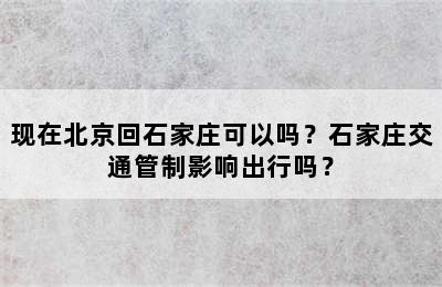 现在北京回石家庄可以吗？石家庄交通管制影响出行吗？
