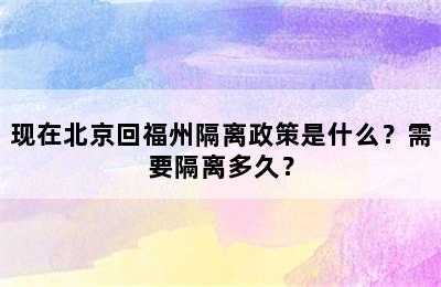 现在北京回福州隔离政策是什么？需要隔离多久？