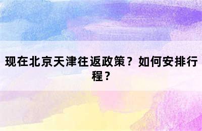 现在北京天津往返政策？如何安排行程？