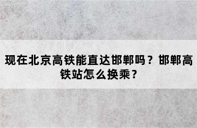 现在北京高铁能直达邯郸吗？邯郸高铁站怎么换乘？