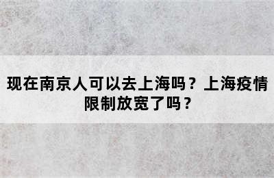现在南京人可以去上海吗？上海疫情限制放宽了吗？