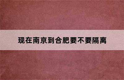 现在南京到合肥要不要隔离