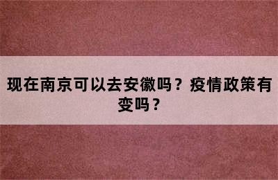 现在南京可以去安徽吗？疫情政策有变吗？