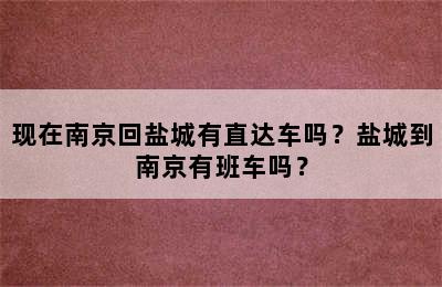 现在南京回盐城有直达车吗？盐城到南京有班车吗？