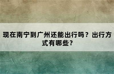 现在南宁到广州还能出行吗？出行方式有哪些？