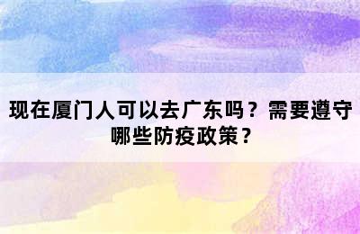 现在厦门人可以去广东吗？需要遵守哪些防疫政策？
