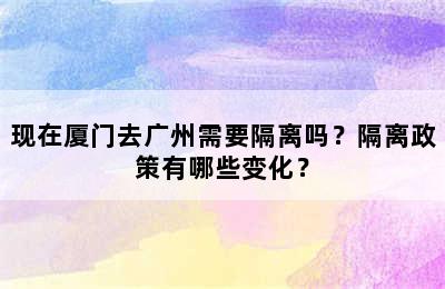 现在厦门去广州需要隔离吗？隔离政策有哪些变化？