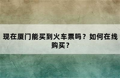 现在厦门能买到火车票吗？如何在线购买？