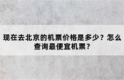 现在去北京的机票价格是多少？怎么查询最便宜机票？