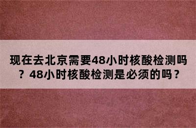 现在去北京需要48小时核酸检测吗？48小时核酸检测是必须的吗？