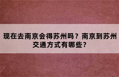 现在去南京会得苏州吗？南京到苏州交通方式有哪些？