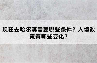 现在去哈尔滨需要哪些条件？入境政策有哪些变化？
