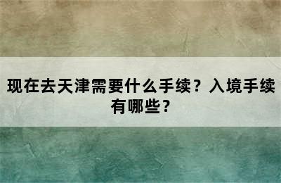 现在去天津需要什么手续？入境手续有哪些？