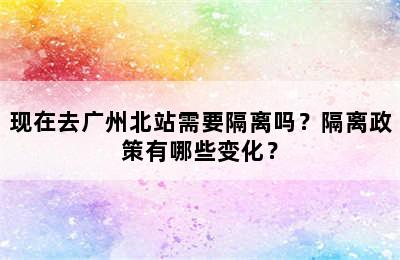 现在去广州北站需要隔离吗？隔离政策有哪些变化？