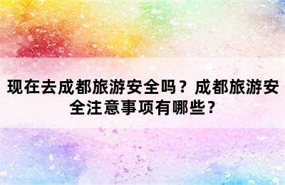 现在去成都旅游安全吗？成都旅游安全注意事项有哪些？