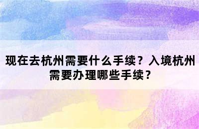现在去杭州需要什么手续？入境杭州需要办理哪些手续？