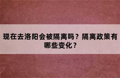 现在去洛阳会被隔离吗？隔离政策有哪些变化？