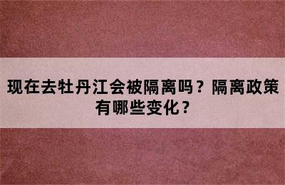 现在去牡丹江会被隔离吗？隔离政策有哪些变化？