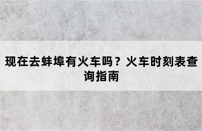 现在去蚌埠有火车吗？火车时刻表查询指南