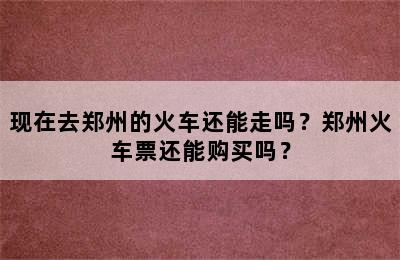 现在去郑州的火车还能走吗？郑州火车票还能购买吗？