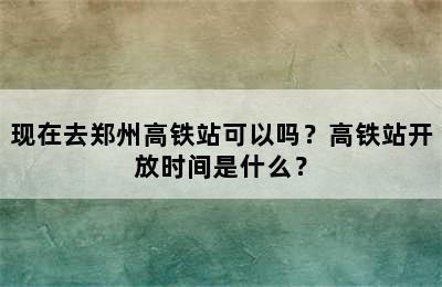 现在去郑州高铁站可以吗？高铁站开放时间是什么？
