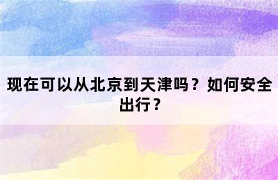 现在可以从北京到天津吗？如何安全出行？