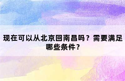 现在可以从北京回南昌吗？需要满足哪些条件？