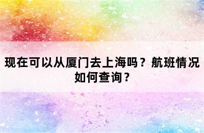 现在可以从厦门去上海吗？航班情况如何查询？