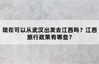 现在可以从武汉出发去江西吗？江西旅行政策有哪些？