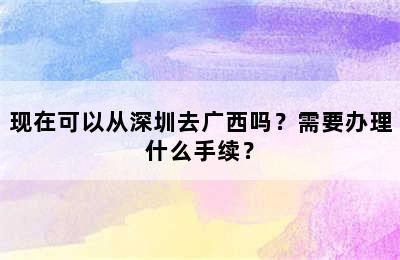 现在可以从深圳去广西吗？需要办理什么手续？