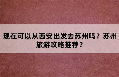 现在可以从西安出发去苏州吗？苏州旅游攻略推荐？