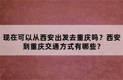 现在可以从西安出发去重庆吗？西安到重庆交通方式有哪些？