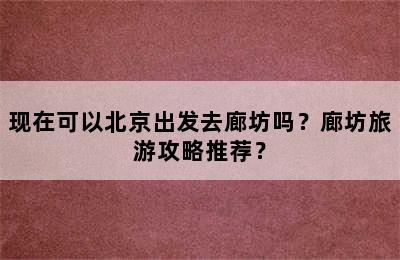 现在可以北京出发去廊坊吗？廊坊旅游攻略推荐？