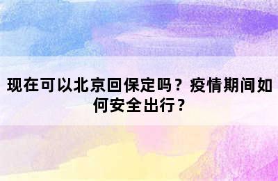 现在可以北京回保定吗？疫情期间如何安全出行？