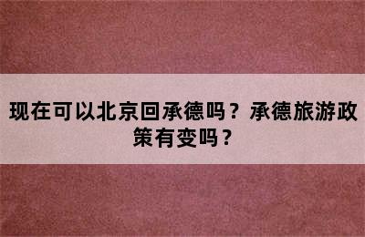 现在可以北京回承德吗？承德旅游政策有变吗？