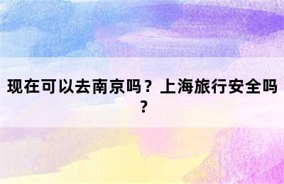 现在可以去南京吗？上海旅行安全吗？