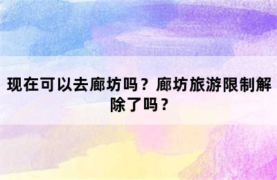 现在可以去廊坊吗？廊坊旅游限制解除了吗？