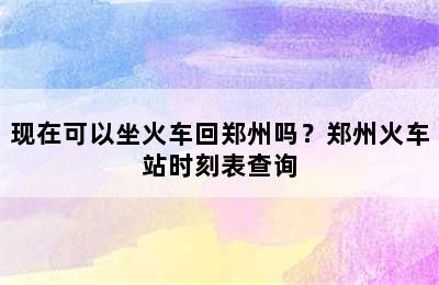 现在可以坐火车回郑州吗？郑州火车站时刻表查询