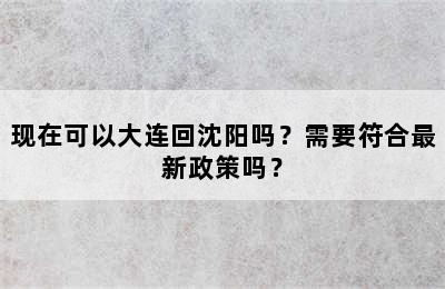现在可以大连回沈阳吗？需要符合最新政策吗？