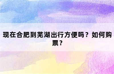 现在合肥到芜湖出行方便吗？如何购票？