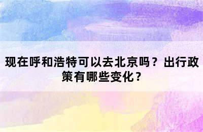 现在呼和浩特可以去北京吗？出行政策有哪些变化？