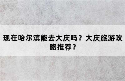 现在哈尔滨能去大庆吗？大庆旅游攻略推荐？
