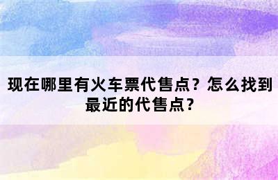现在哪里有火车票代售点？怎么找到最近的代售点？