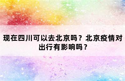 现在四川可以去北京吗？北京疫情对出行有影响吗？