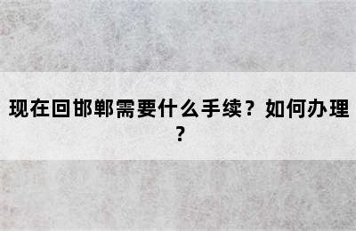 现在回邯郸需要什么手续？如何办理？