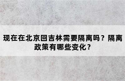 现在在北京回吉林需要隔离吗？隔离政策有哪些变化？