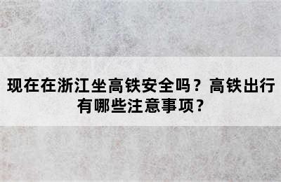 现在在浙江坐高铁安全吗？高铁出行有哪些注意事项？