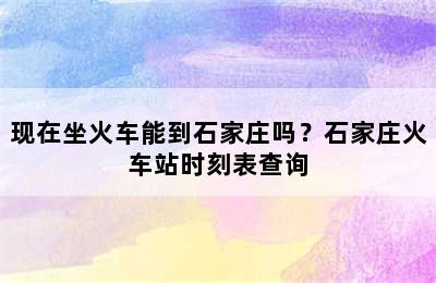 现在坐火车能到石家庄吗？石家庄火车站时刻表查询